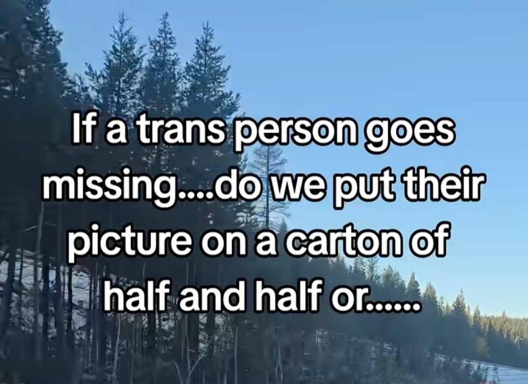 If a trans person goes missing....do we put their picture on a carton of half and half or......