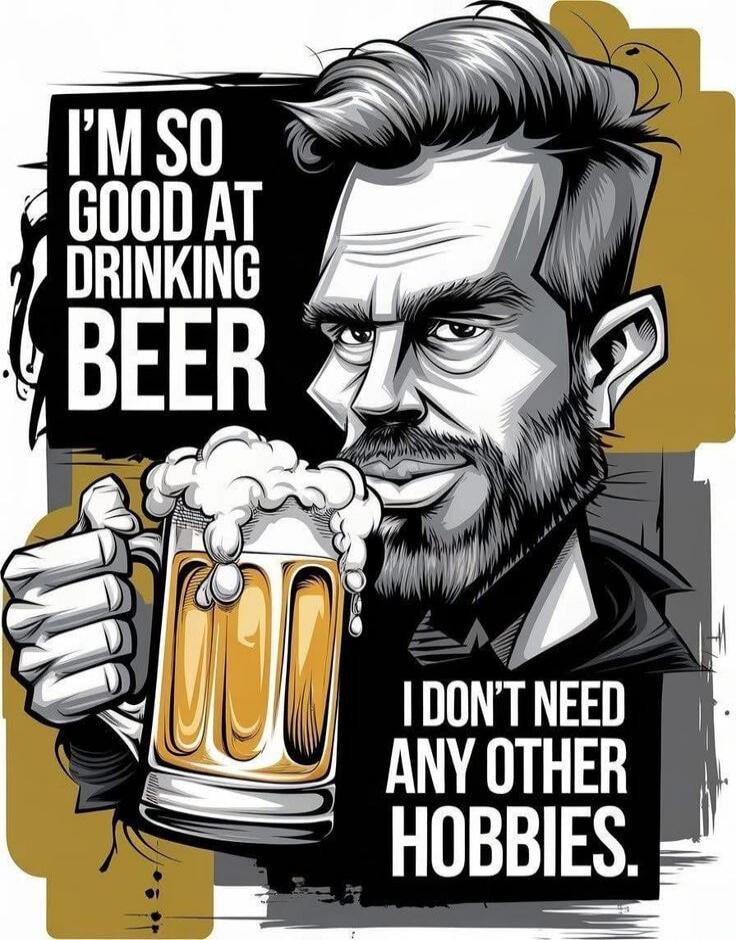 I'M SO GOOD AT DRINKING BEER I DON'T NEED ANY OTHER HOBBIES.