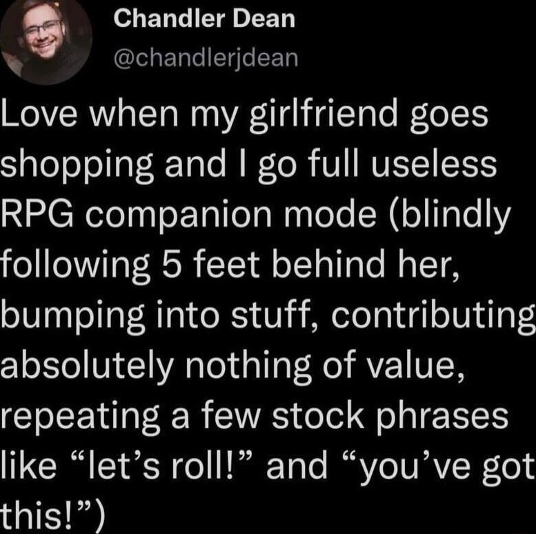 Q Chandler Dean I ET I EI e N Love when my girlfriend goes SJalolelolaT R 1aTe M I R V NVET IEES RPG companion mode blindly following 5 feet behind her bumping into stuff contributing absolutely nothing of value repeating a few stock phrases like lets roll and youve got this