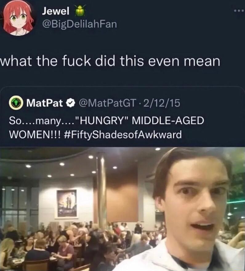 m Jewel i BigDelilahFan what the fuck did this even mean MatPat VatPatGT 21215 SomanyHUNGRY MIDDLE AGED WOMEN FiftyShadesofAwkward T