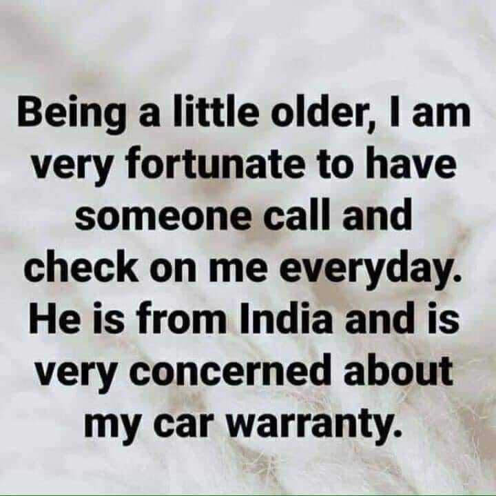 Being a little older am very fortunate to have someone call and check on me everyday He is from India and is very concerned about my car warranty