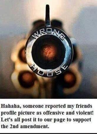WRONG HOUSE Hahaha, someone reported my friends profile picture as offensive and violent! Let's all post it to our page to support the 2nd amendment.