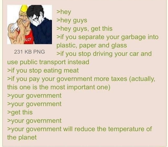 i Anonymous ID QIEFIIEE s 082821Sat112028 No336511053 hey hey guys hey guys get this if you separate your garbage into plastic paper and glass 231KBPNG 5if you stop driving your car and use public transport instead if you stop eating meat if you pay your government more taxes actually this one is the most important one your government your government get this your government your government will r