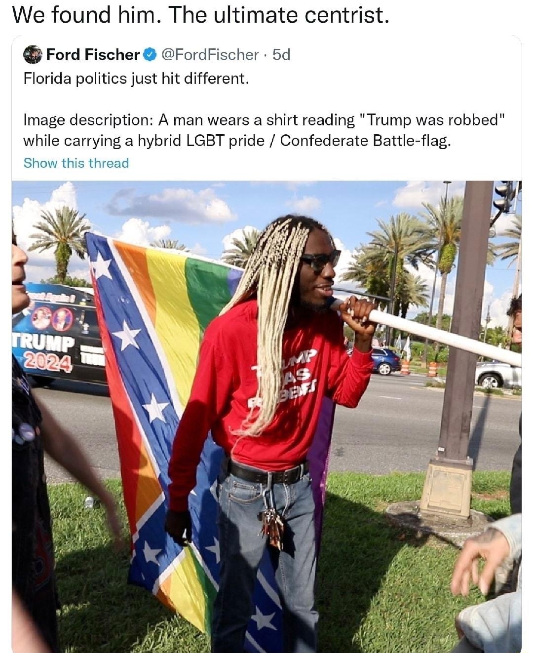 Count Dankula CountDankulaTV We found him The ultimate centrist Ford Fischer FordFischer 54 Florida politics just hit different Image description A man wears a shirt reading Trump was robbed while carrying a hybrid LGBT pride Confederate Battle flag Show this thread