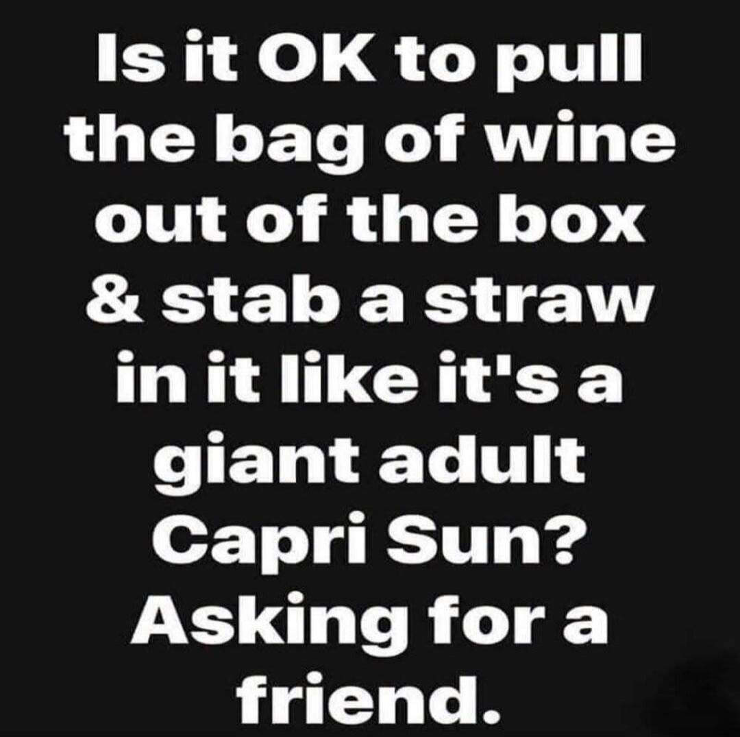 Is it OK to pull the bag of wine out of the box & stab a straw in it like it's a giant adult Capri Sun? Asking for a friend.