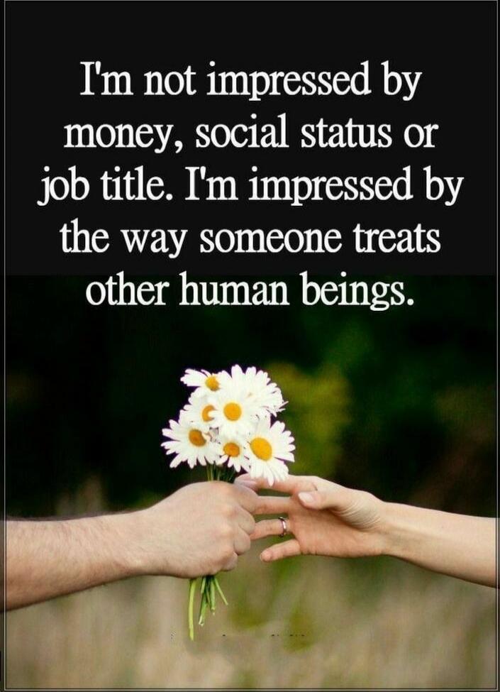 I'm not impressed by money, social status or job title. I'm impressed by the way someone treats other human beings.