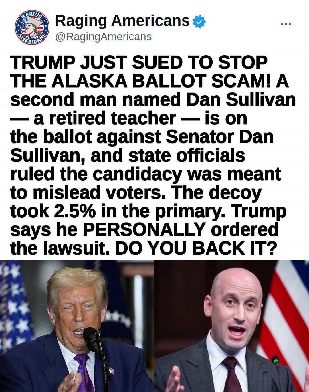 Raging Americans @RagingAmericans TRUMP JUST SUED TO STOP THE ALASKA BALLOT SCAM! A second man named Dan Sullivan — a retired teacher — is on the ballot against Senator Dan Sullivan, and state officials ruled the candidacy was meant to mislead voters. The decoy took 2.5% in the primary. Trump says he PERSONALLY ordered the lawsuit. DO YOU BACK IT?
