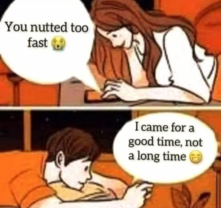 You nutted too fast 😭
I came for a good time, not a long time 😄