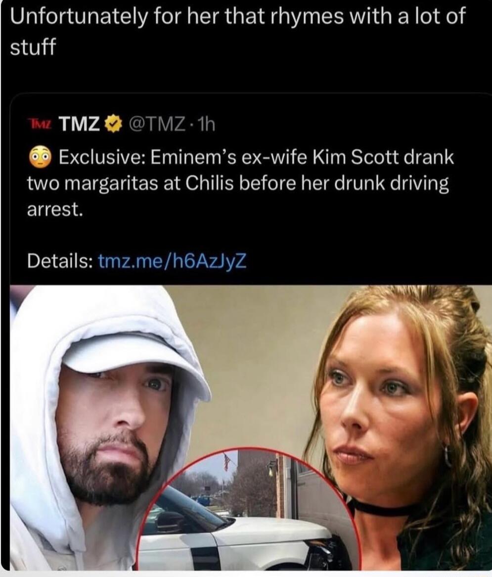 Unfortunately for her that rhymes with a lot of stuff
TMZ @TMZ - 1h
Exclusive: Eminem's ex-wife Kim Scott drank two margaritas at Chili's before her drunk driving arrest.
Details: tmz.me/h6AZIyZ