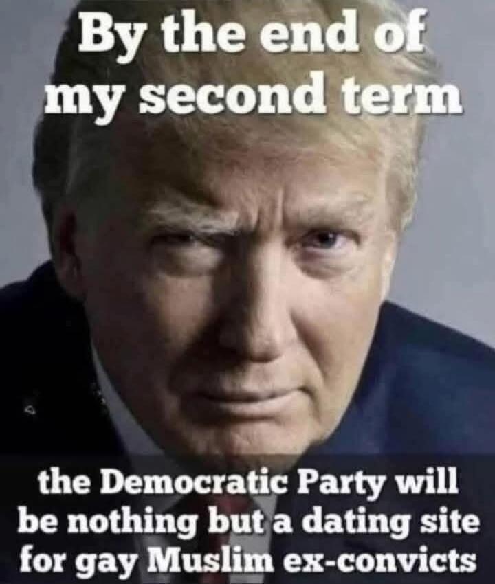 By the end of my second term the Democratic Party will be nothing but a dating site for gay Muslim ex-convicts