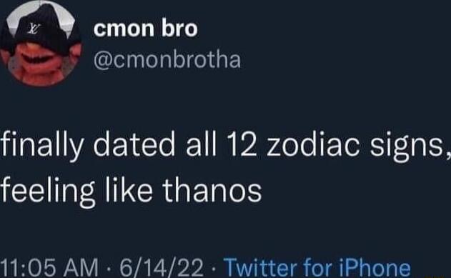 finally dated all 12 zodiac signs, feeling like thanos