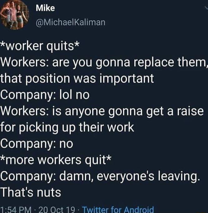 EQ Mike o 4 O EELE e worker quits Workers are you gonna replace them that position was important Company lol no Workers is anyone gonna get a raise for picking up their work Company no more workers quit Company damn everyones leaving Thats nuts 154 PM 20 Oct 19 Twitter for Android
