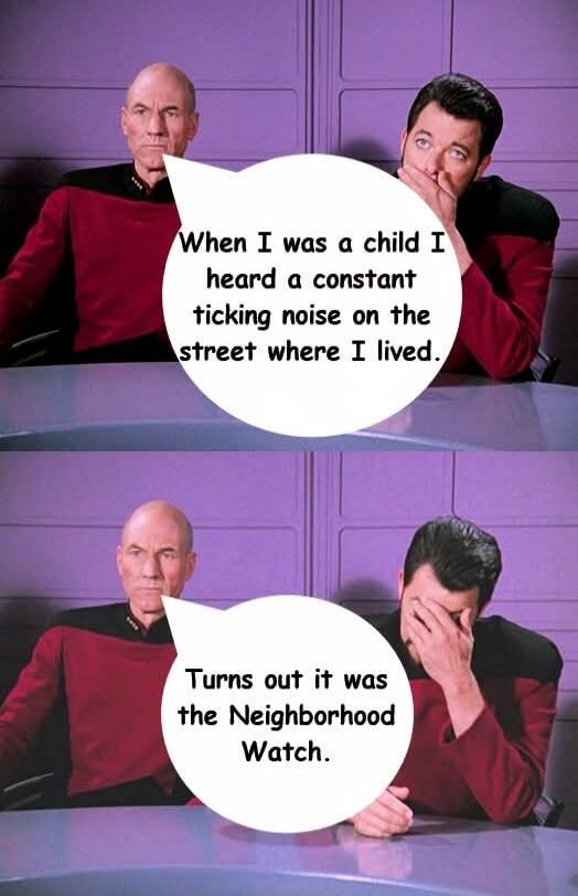 When I was a child I heard a constant ticking noise on the street where I lived. Turns out it was the Neighborhood Watch.
