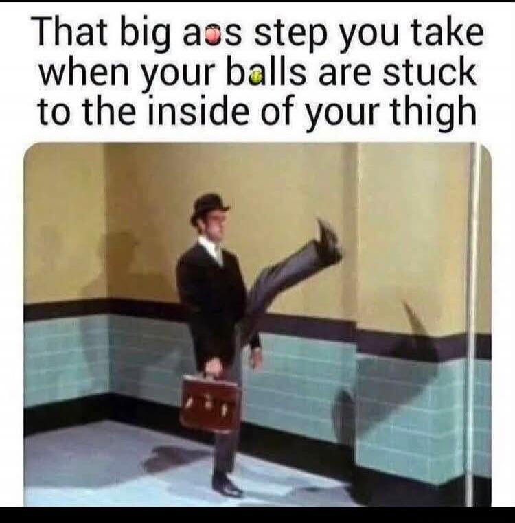 That big ass step you take when your balls are stuck to the inside of your thigh