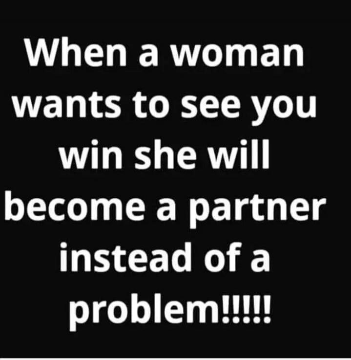 When a woman wants to see you win she will become a partner instead of a problem!!!!