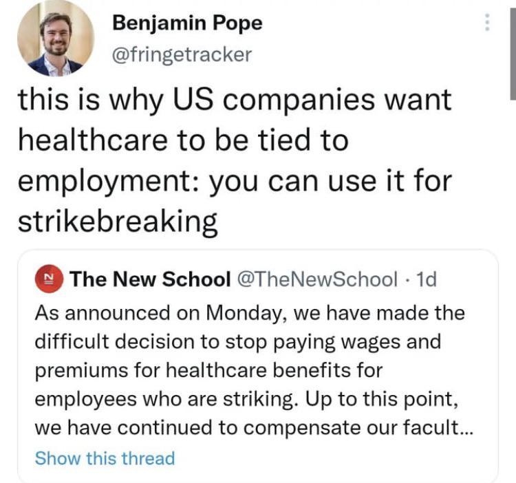 Benjamin Pope fringetracker this is why US companies want healthcare to be tied to employment you can use it for strikebreaking The New School TheNewSchool 1d As announced on Monday we have made the difficult decision to stop paying wages and premiums for healthcare benefits for employees who are striking Up to this point we have continued to compensate our facult Show this thread __ 838 PM 07 Dec