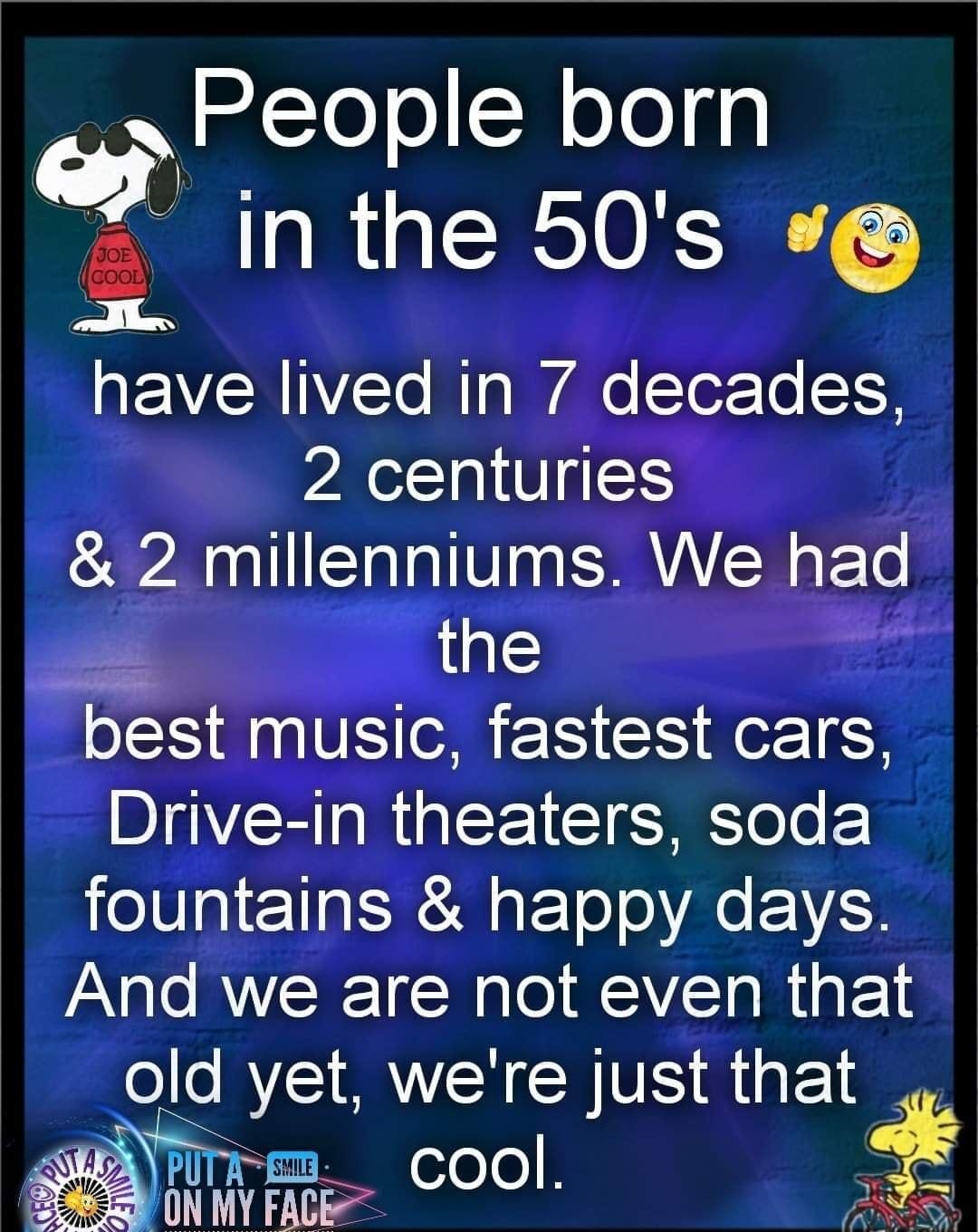 People olofg Inthe 50s have IWE Rl ae ler e T p o VE1S 2 millenniums We had the best music fastest cars Drive in theaters soda o alTla SN Eo A EVAT And we are not even that old yet were just that i rm cool 501N A