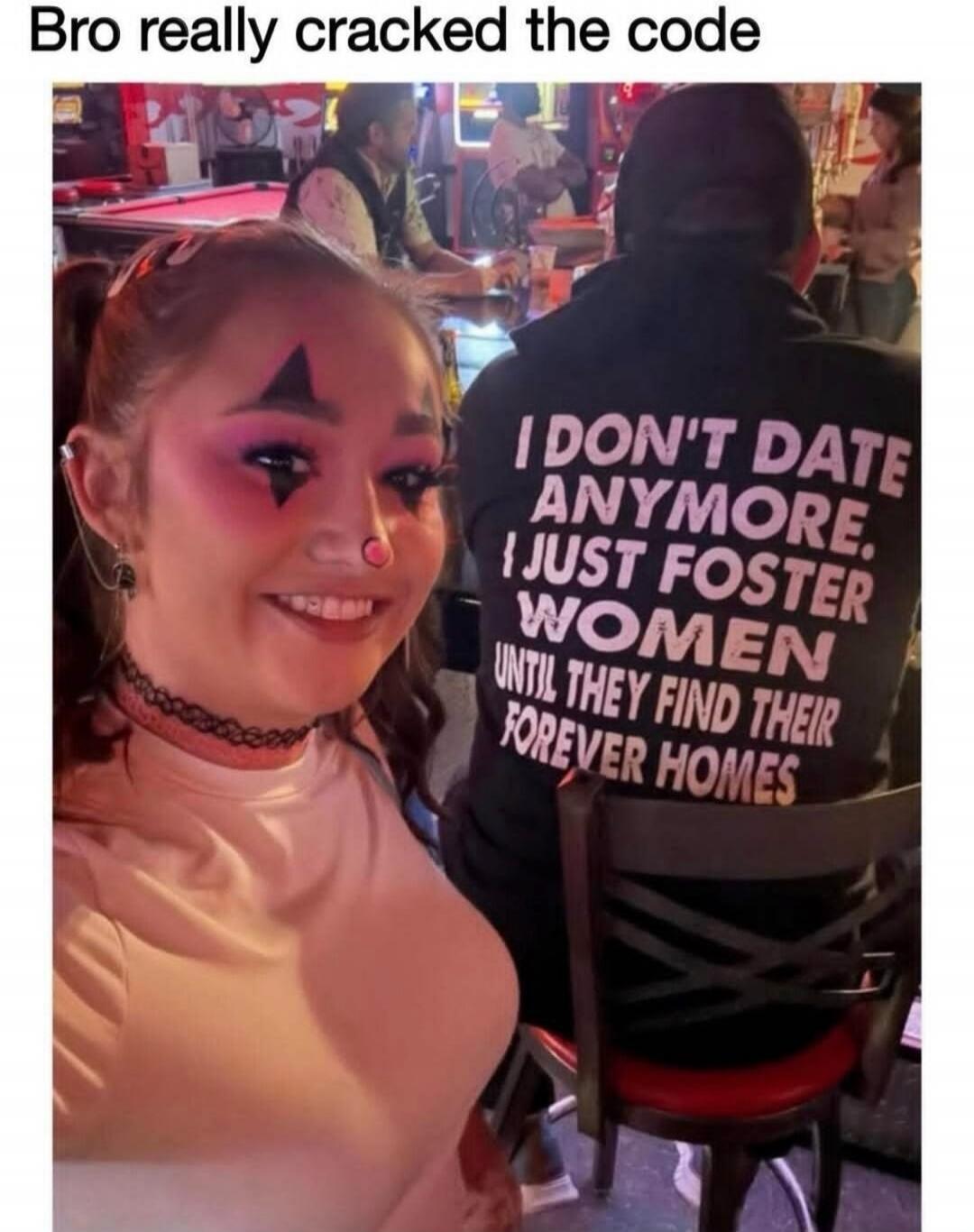 Bro really cracked the code I DON'T DATE ANYMORE. I JUST FOSTER WOMEN UNTIL THEY FIND THEIR FOREVER HOMES