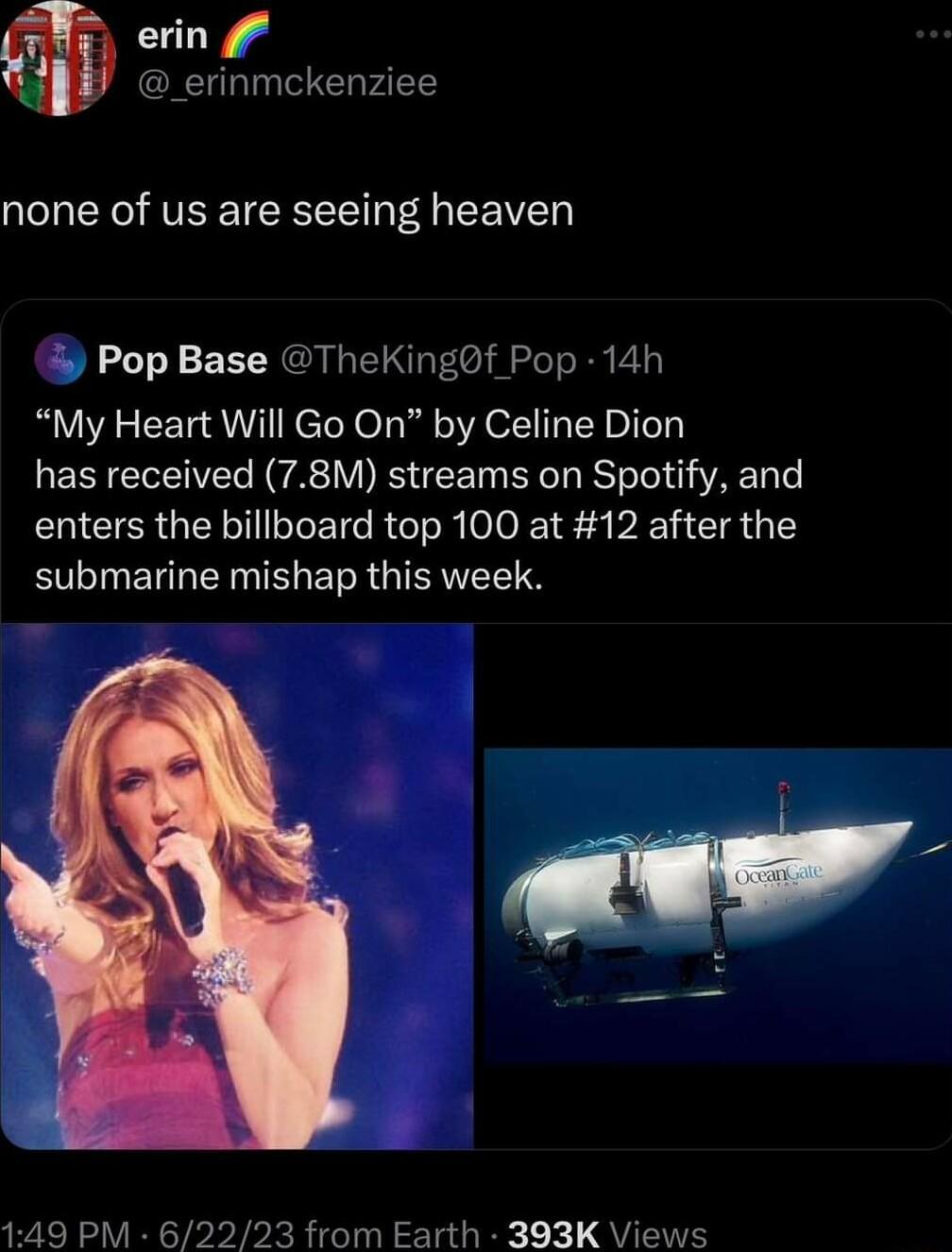 erin _erinmckenziee none of us are seeing heaven Pop Base TheKingof Pop 14h My Heart Will Go On by Celine Dion has received 78M streams on Spotify and enters the billboard top 100 at 12 after the submarine mishap this week 149 PM 62223 from Earth 393K Views