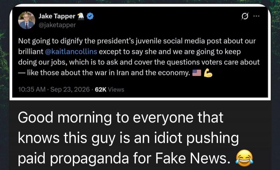 Jake Tapper @jaketapper Not going to dignify the president's juvenile social media post about our brilliant @kaitlancollins except to say she and we are going to keep doing our jobs, which is to ask and cover the questions voters care about — like those about the war in Iran and the economy. 🇺🇸💪 10:35 AM · Sep 23, 2026 · 62K Views. Good morning to 