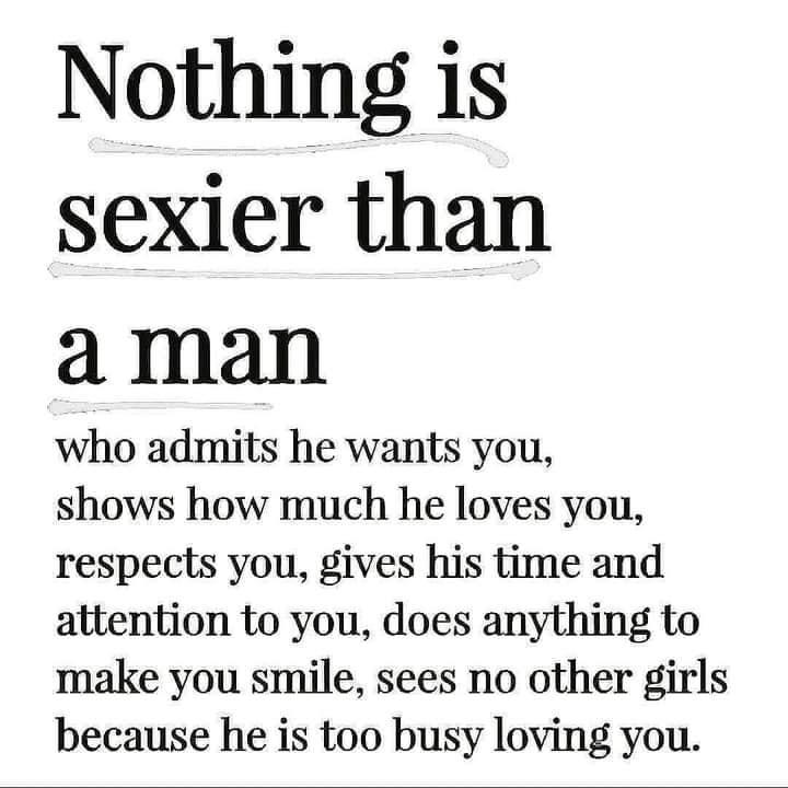 Nothing is sexier than a man who admits he wants you shows how much he loves you respects you gives his time and attention to you does anything to make you smile sees no other girls because he is too busy loving you