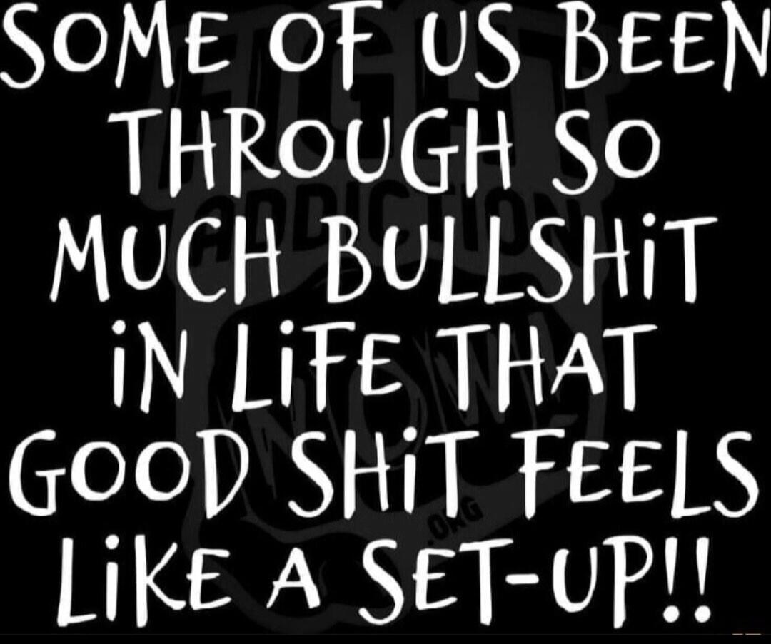 SOME OF US BEEN THROUGH SO MUCH BULLSHIT IN LIFE THAT GOOD SHIT FEELS LIKE A SET-UP!!