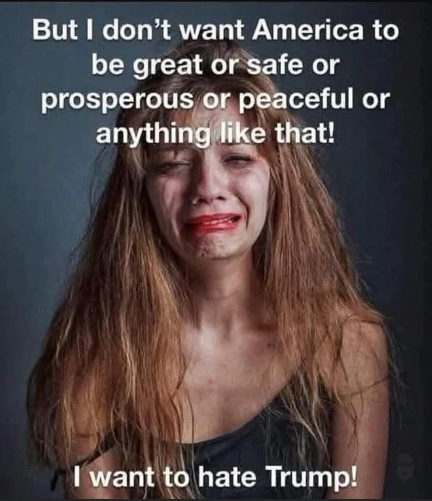 But I don't want America to be great or safe or prosperous or peaceful or anything like that! I want to hate Trump!