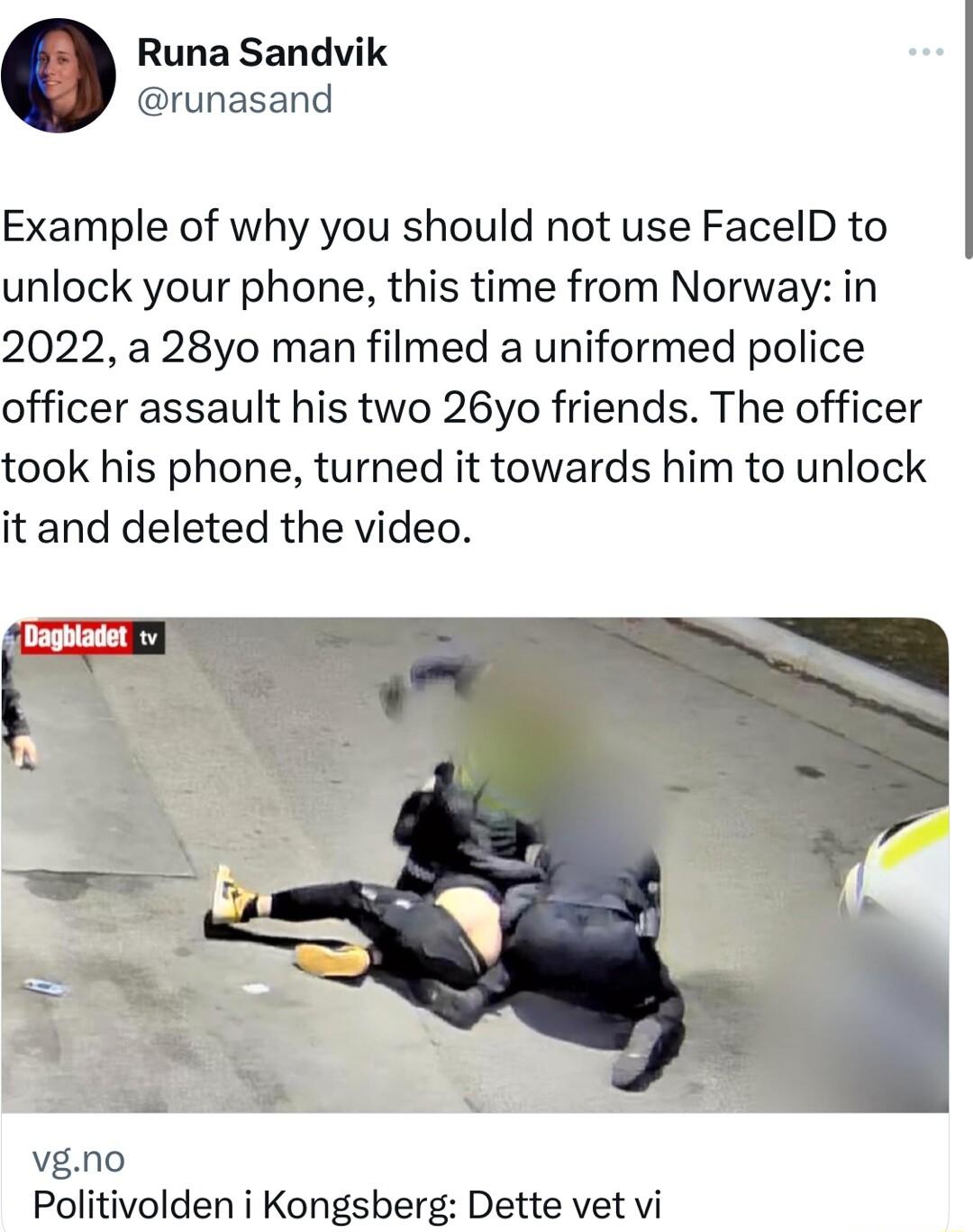 Runa Sandvik runasand Example of why you should not use FacelD to unlock your phone this time from Norway in 2022 a 28yo man filmed a uniformed police officer assault his two 26yo friends The officer took his phone turned it towards him to unlock it and deleted the video Politivolden i Kongsberg Dette vet vi
