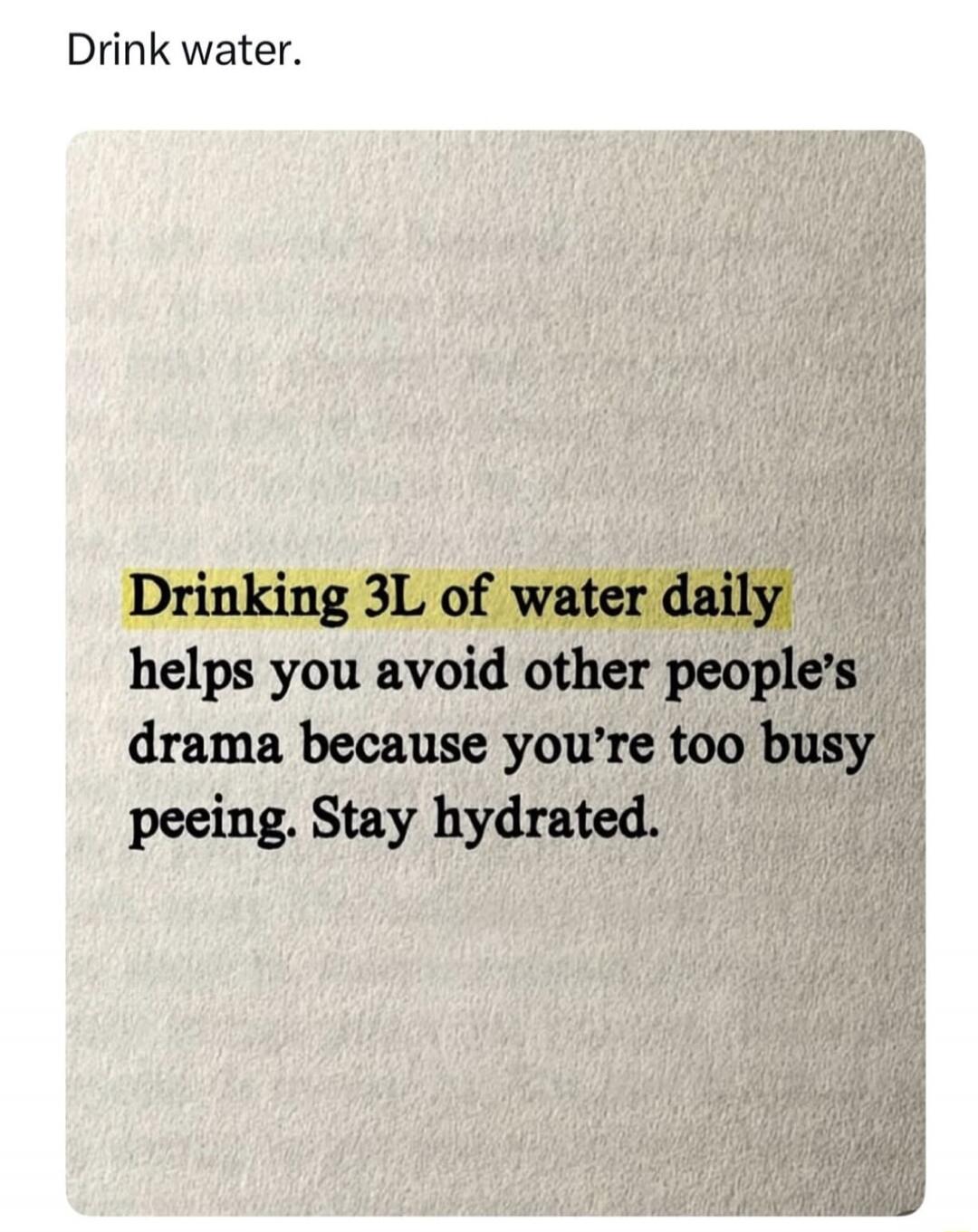 Drink water.

Drinking 3L of water daily helps you avoid other people’s drama because you’re too busy peeing. Stay hydrated.