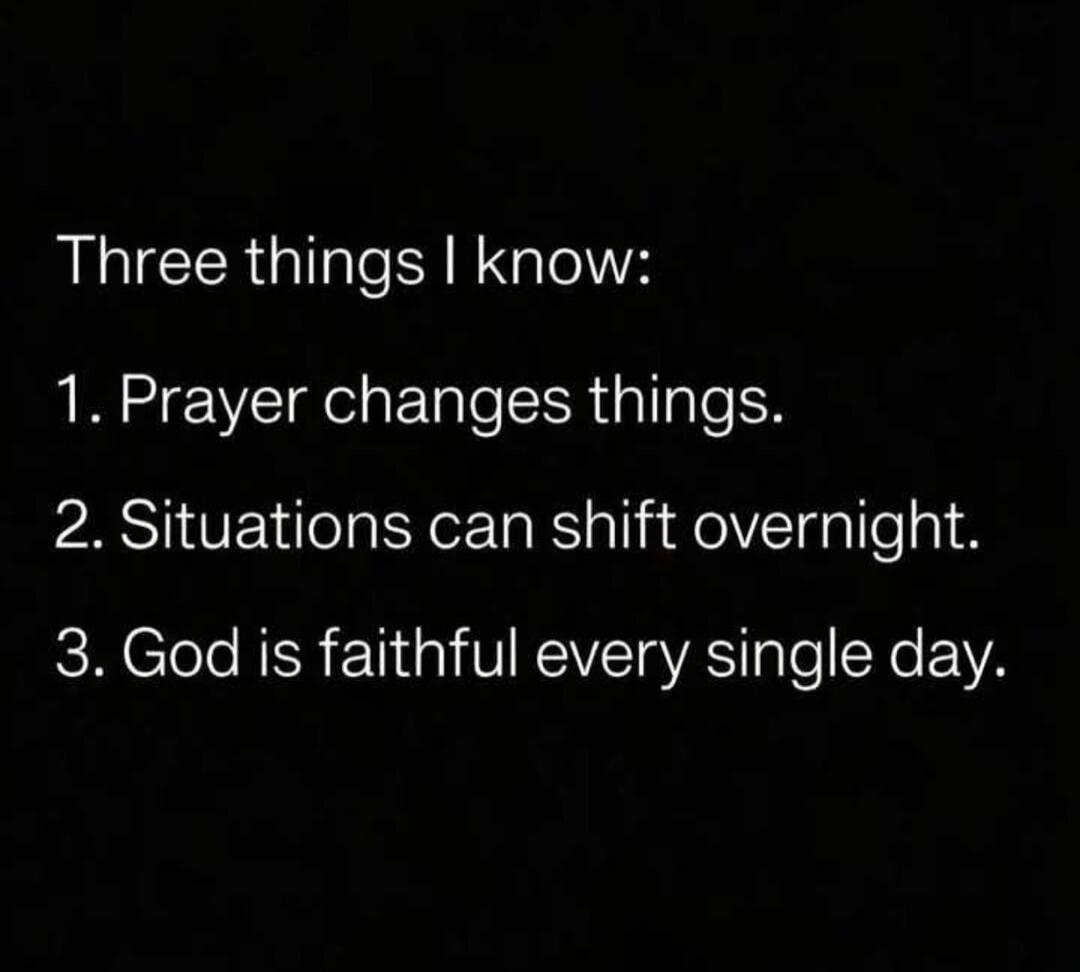 Three things I know: 1. Prayer changes things. 2. Situations can shift overnight. 3. God is faithful every single day.