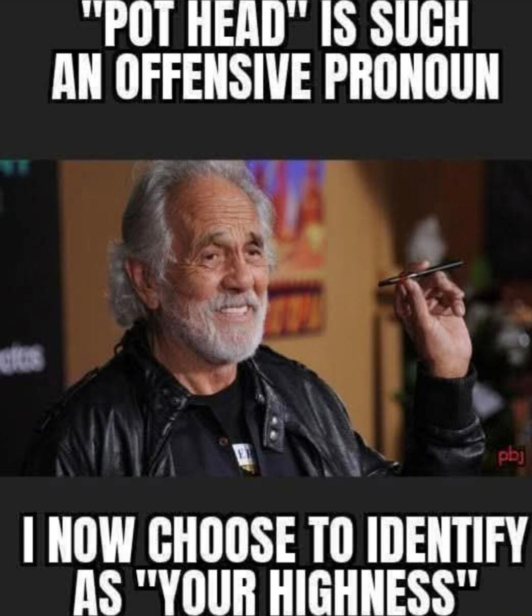 POT HEAD IS SUCH AN OFFENSIVE PRONOUN I NOW CHOOSE TO IDENTIFY AS 