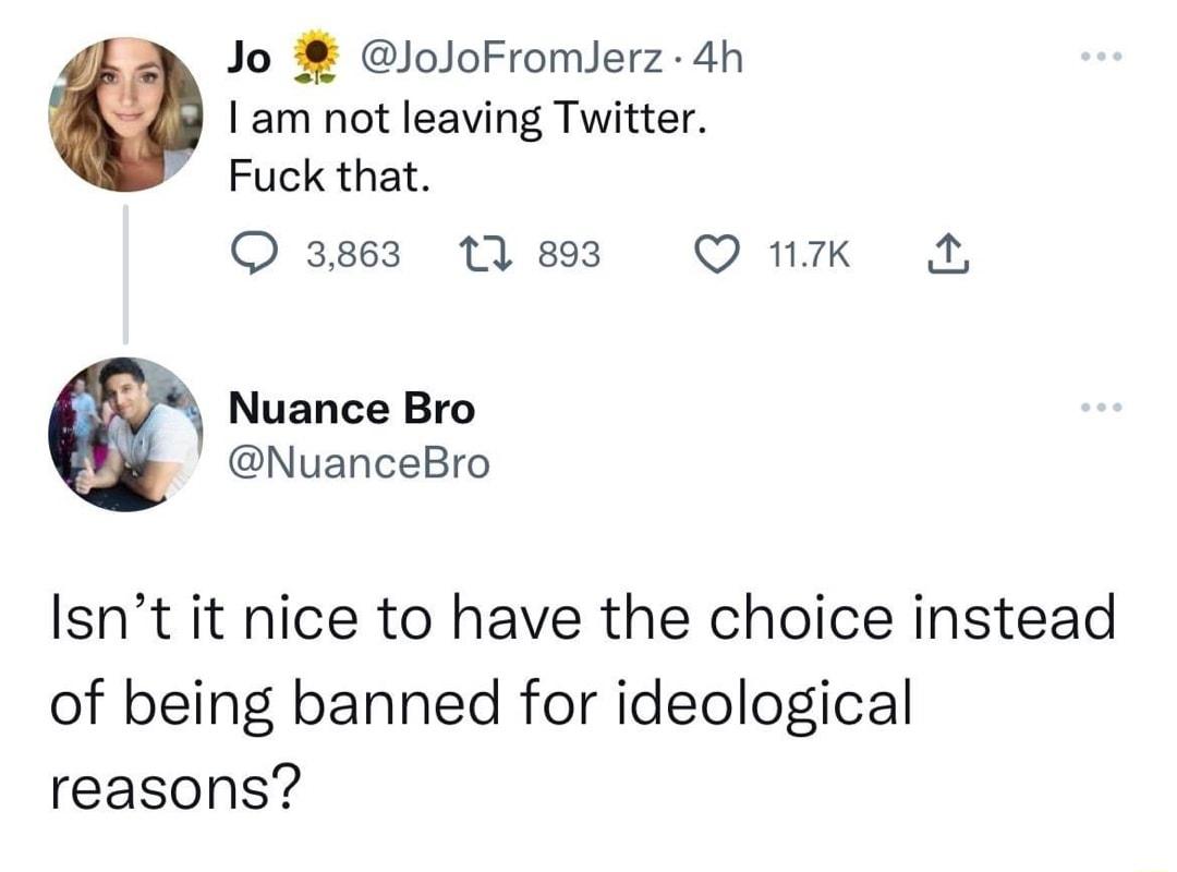 Jo loloFromlerz 4h 1am not leaving Twitter Fuck that 3863 11 893 Q Kk Nuance Bro NuanceBro Isnt it nice to have the choice instead of being banned for ideological reasons