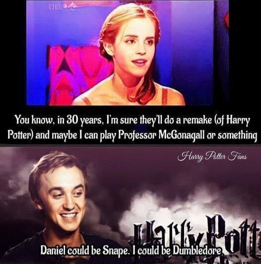 You know in 30 years Im sure theyl do a remake of Harry Potter and maybe can play Professor McGonagall or something sy Pottr s f L 4 o Denie soud b Snape could e Dunbiegorn L iel could be Snape could be imp