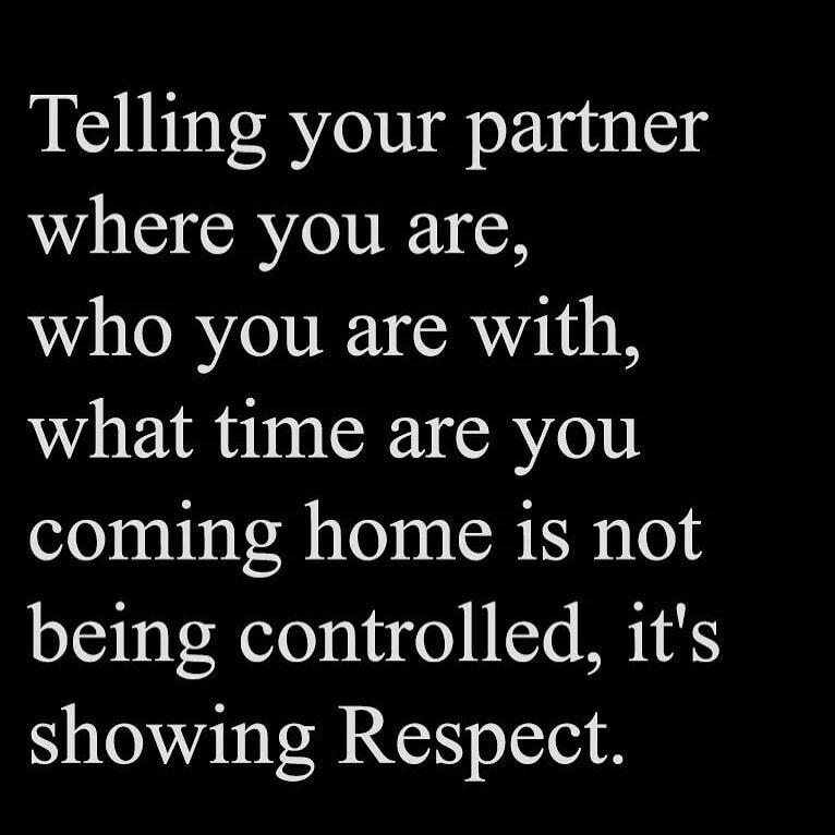 Telling your partner 4 S GRY N who you are with what time are you coming home is not being controlled its showing Respect