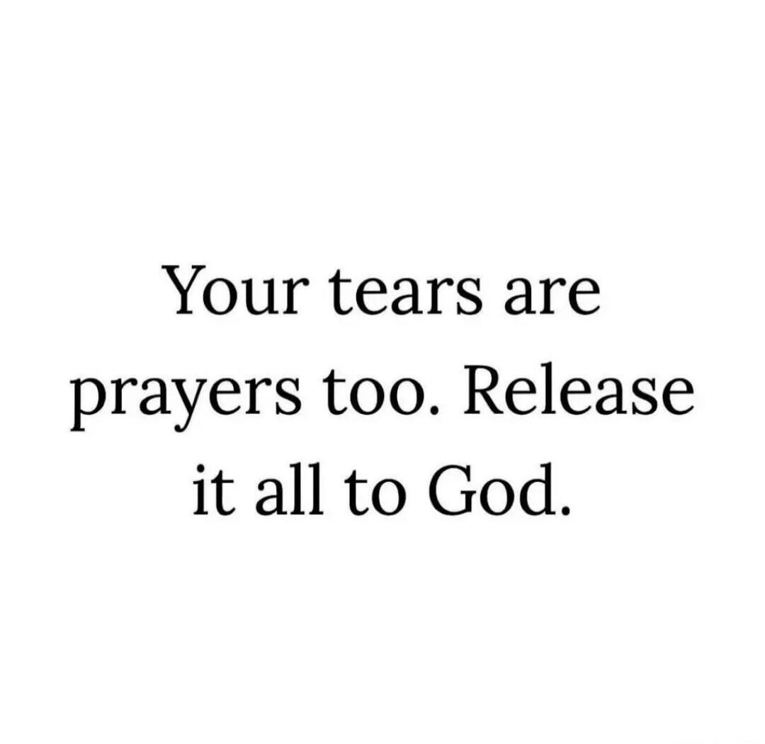 Your tears are prayers too. Release it all to God.