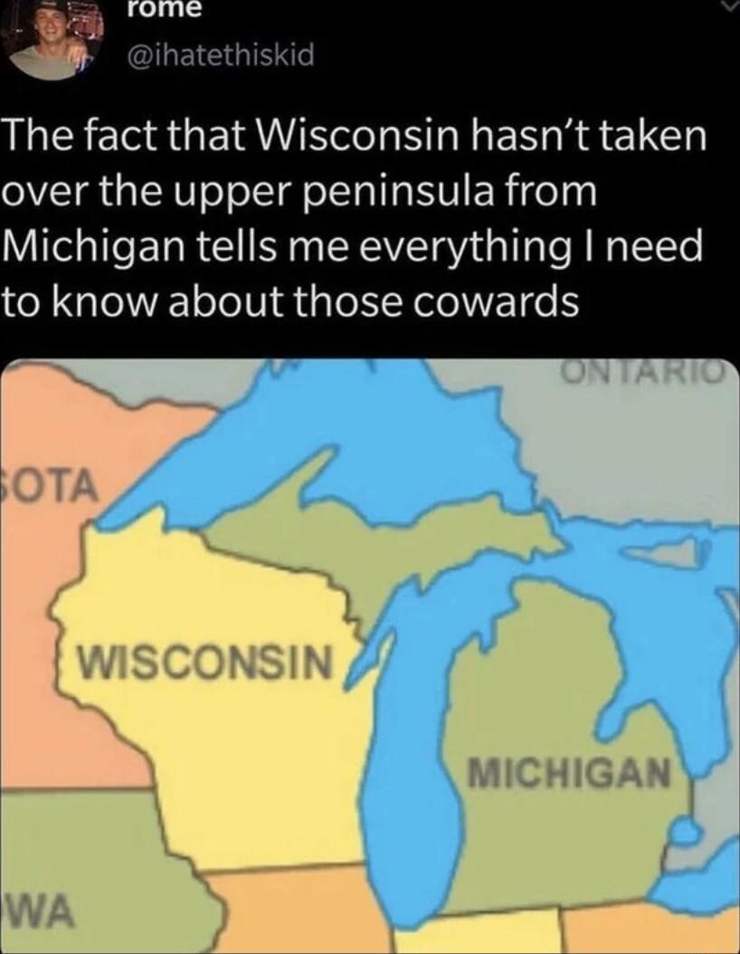 he fact that Wisconsin hasnt taken over the upper peninsula from Michigan tells me everything need to know about those cowards