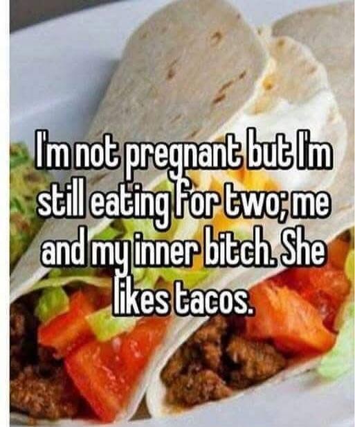 I'm not pregnant but I'm still eating for two; me and my inner bitch. She likes tacos.