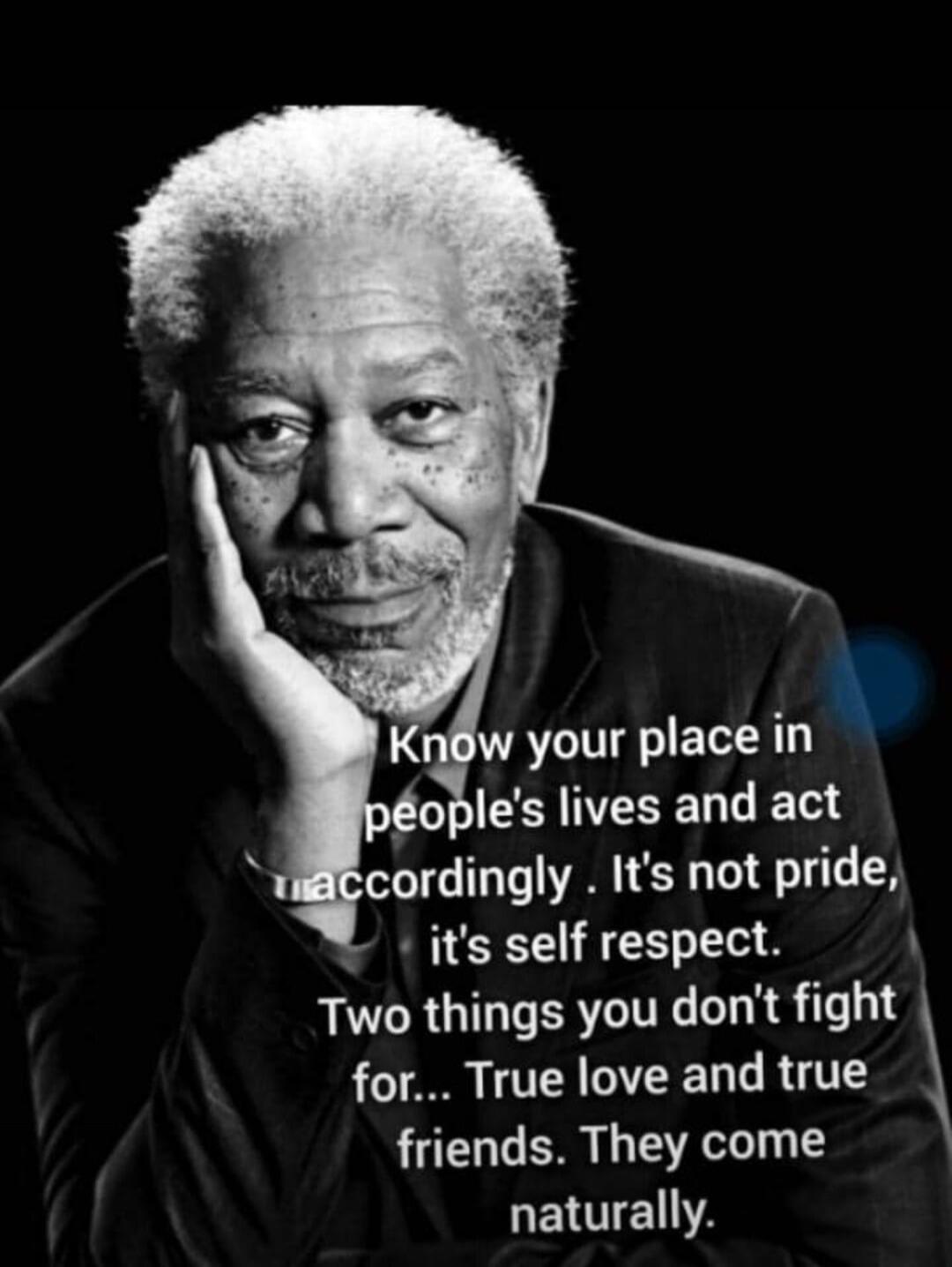 Know your place in people's lives and act accordingly. It's not pride, it's self respect. Two things you don't fight for... True love and true friends. They come naturally.