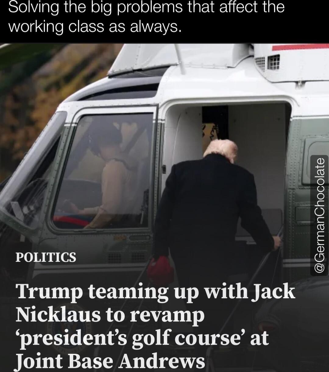 Solving the big problems that affect the working class as always.\nPOLITICS\nTrump teaming up with Jack Nicklaus to revamp ‘president’s golf course’ at Joint Base Andrews