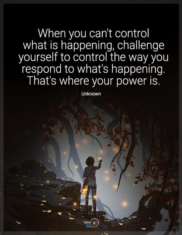 When you can't control what is happening, challenge yourself to control the way you respond to what's happening. That's where your power is. Unknown
