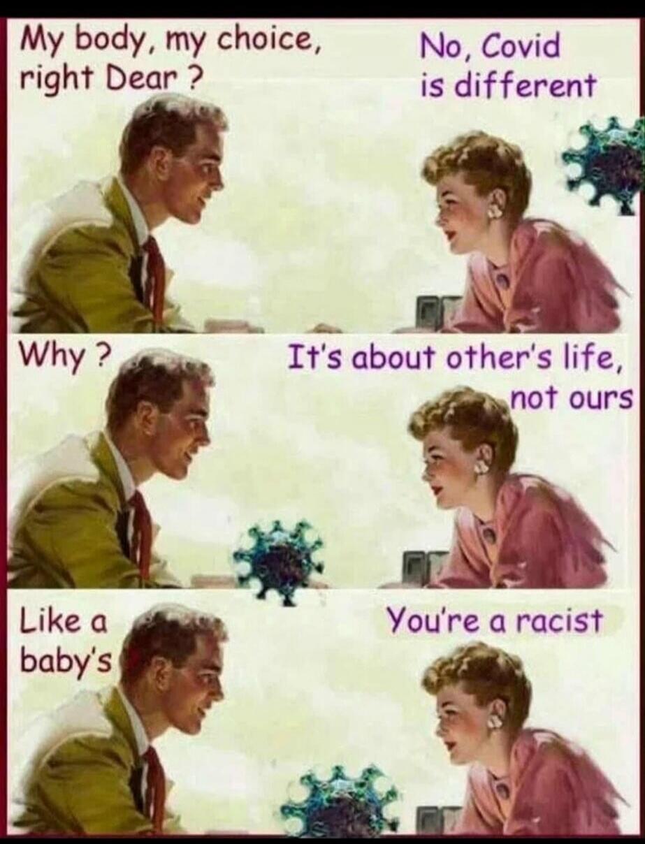 My body, my choice, right Dear ?
No, Covid is different
Why ?
It's about other's life, not ours
Like a baby's
You're a racist