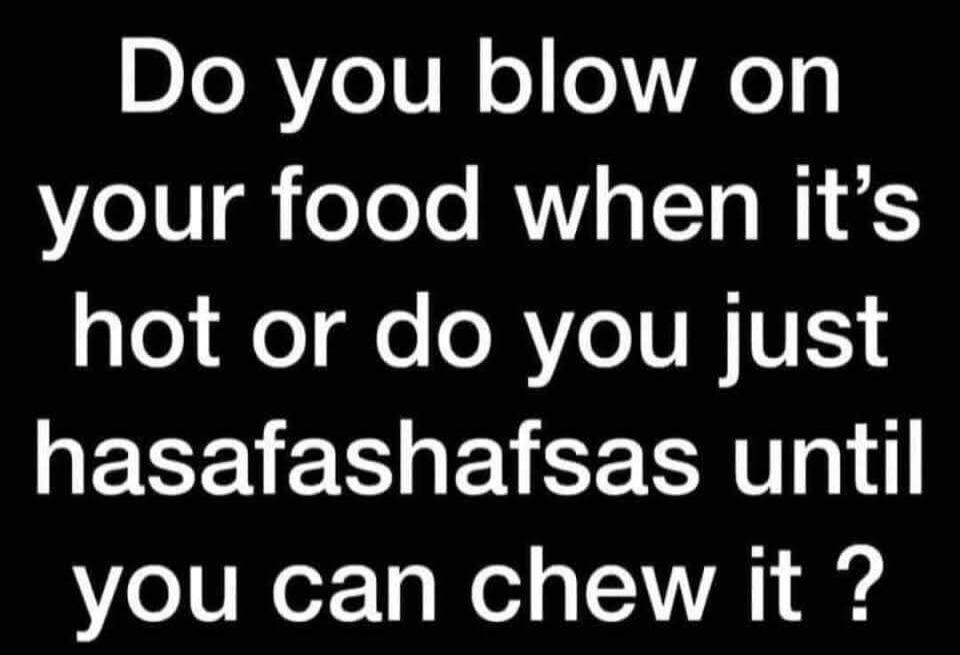 Do you blow on your food when it's hot or do you just hasafashafsas until you can chew it?