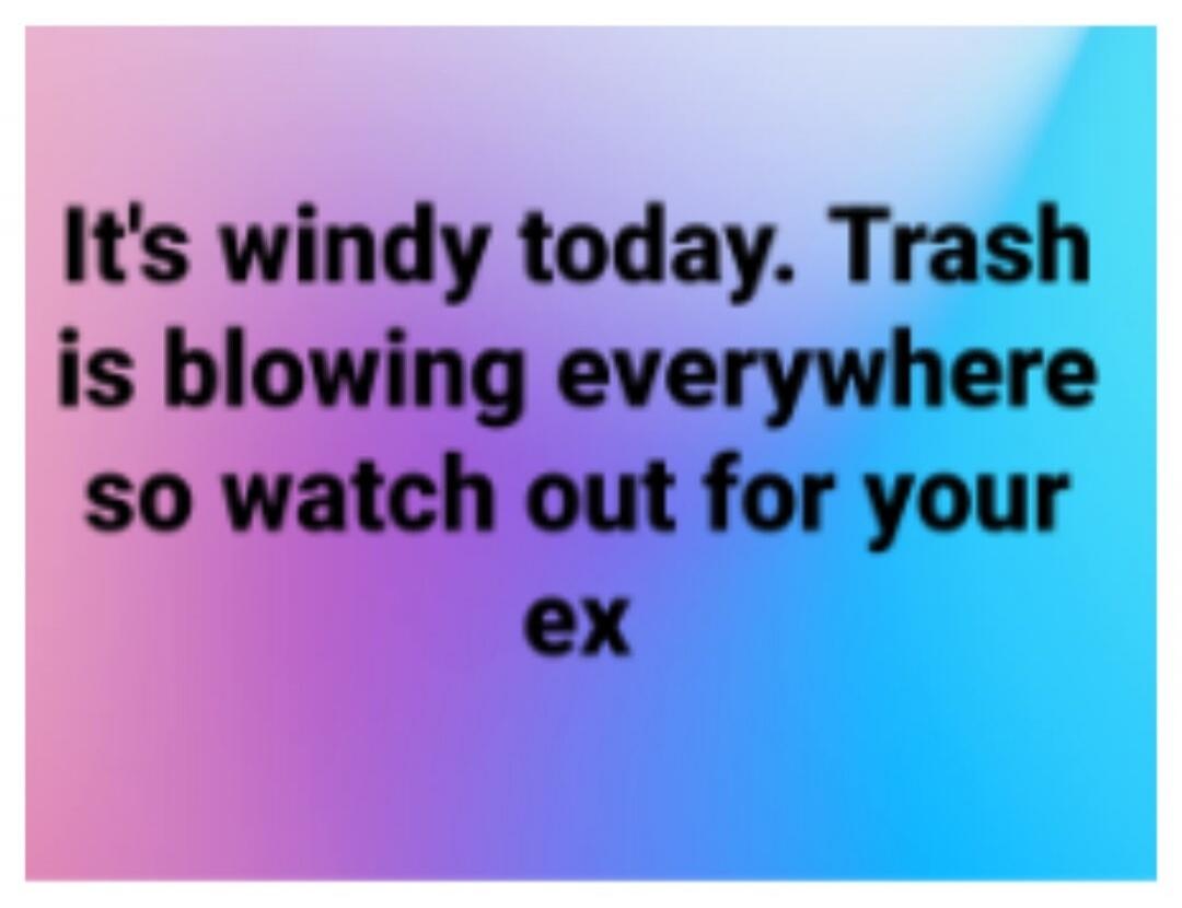 It's windy today. Trash is blowing everywhere so watch out for your ex