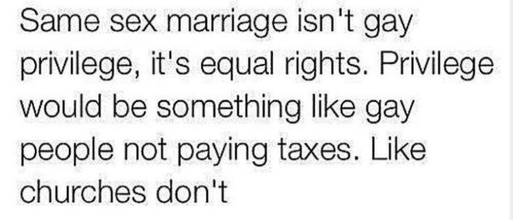 Same sex marriage isnt gay privilege its equal rights Privilege would be something like gay people not paying taxes Like churches dont