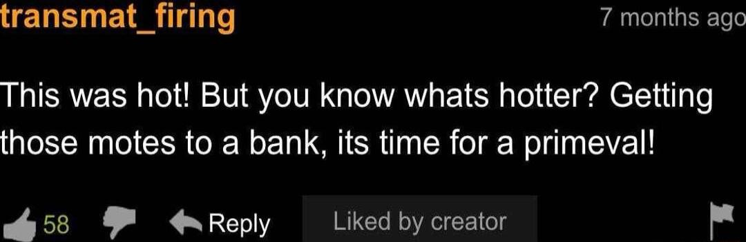 transmat_firing 7 months age This was hot But you know whats hotter Getting those motes to a bank its time for a primeval 52 Reply Liked by creator