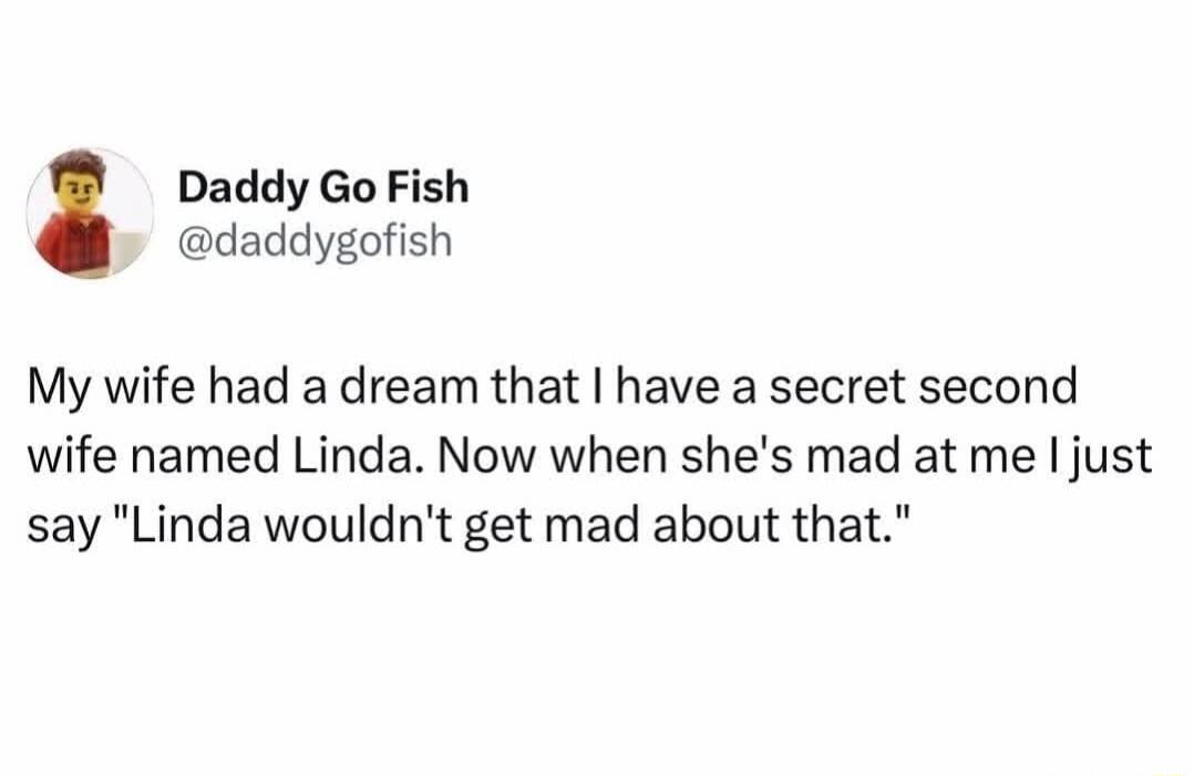 Daddy Go Fish daddygofish My wife had a dream that have a secret second wife named Linda Now when shes mad at me just say Linda wouldnt get mad about that