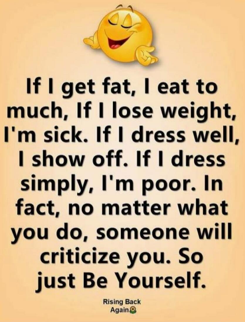 If I get fat, I eat too much. If I lose weight, I'm sick. If I dress well, I show off. If I dress simply, I'm poor. In fact, no matter what you do, someone will criticize you. So just Be Yourself. Rising Back Again