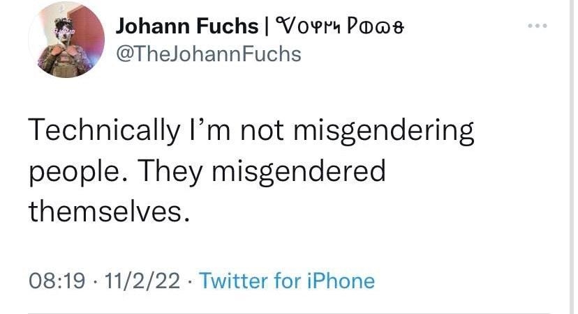Johann Fuchs Voer Poas TheJohannFuchs Technically Im not misgendering people They misgendered themselves 0819 11222 Twitter for iPhone il View Tweet activity 5 Likes