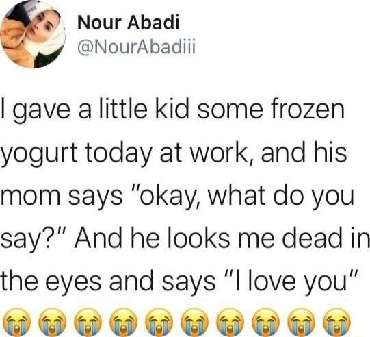 Nour Abadi NourAbadiii gave a little kid some frozen yogurt today at work and his mom says okay what do you say And he looks me dead in the eyes and says I love you