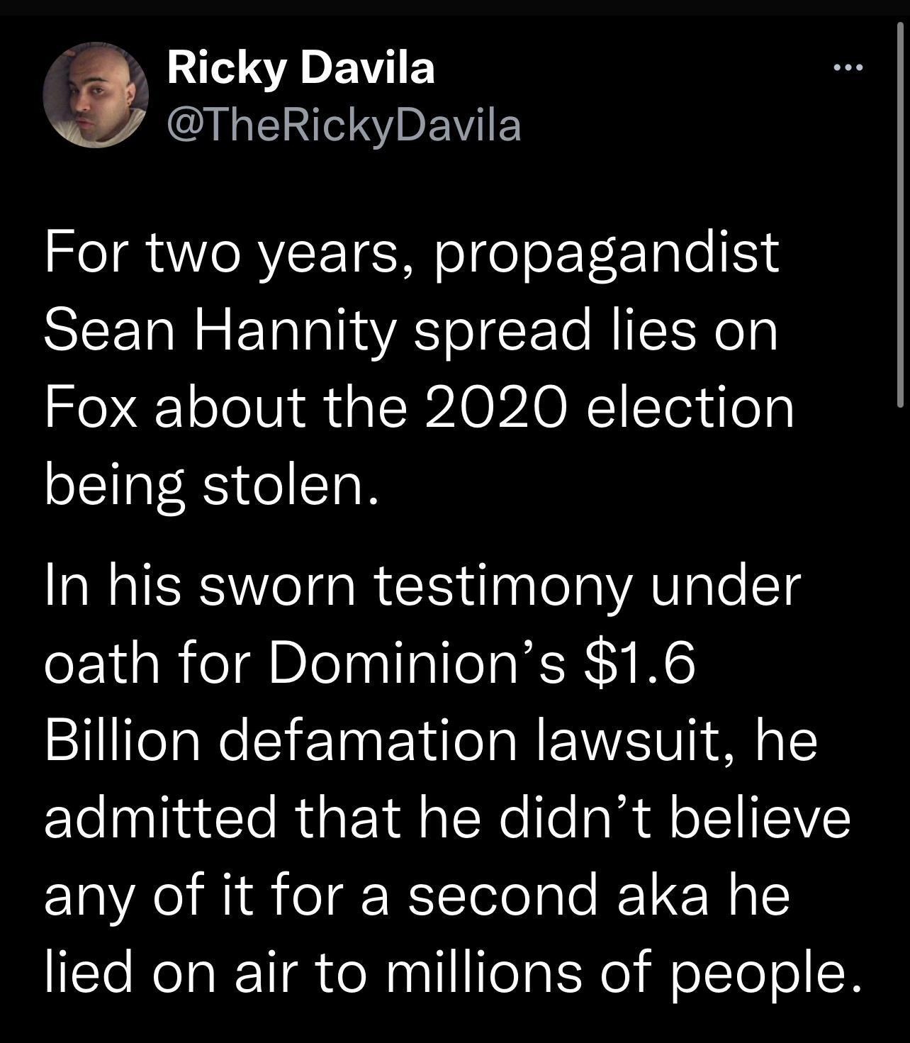 R EIEY ENTV R EWVIEY For two years propagandist Sean Hannity spread lies on Fox about the 2020 election being stolen In his sworn testimony under oath for Dominions 16 Billion defamation lawsuit he ElelpliatcleRGEYAERe o dl oISV any of it for a second aka he lied on air to millions of people